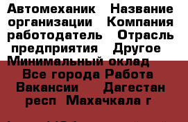Автомеханик › Название организации ­ Компания-работодатель › Отрасль предприятия ­ Другое › Минимальный оклад ­ 1 - Все города Работа » Вакансии   . Дагестан респ.,Махачкала г.